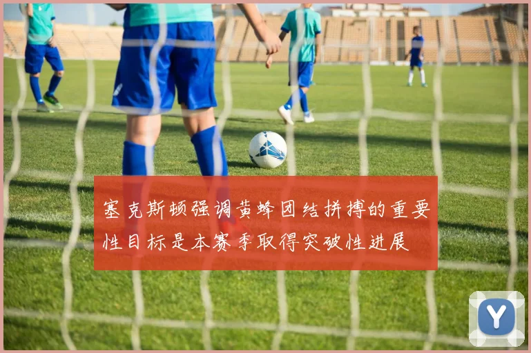 塞克斯顿强调黄蜂团结拼搏的重要性目标是本赛季取得突破性进展