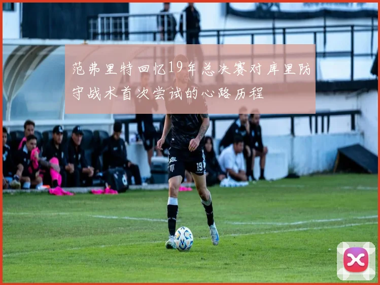 范弗里特回忆19年总决赛对库里防守战术首次尝试的心路历程