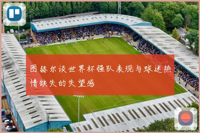 图赫尔谈世界杯强队表现与球迷热情缺失的失望感