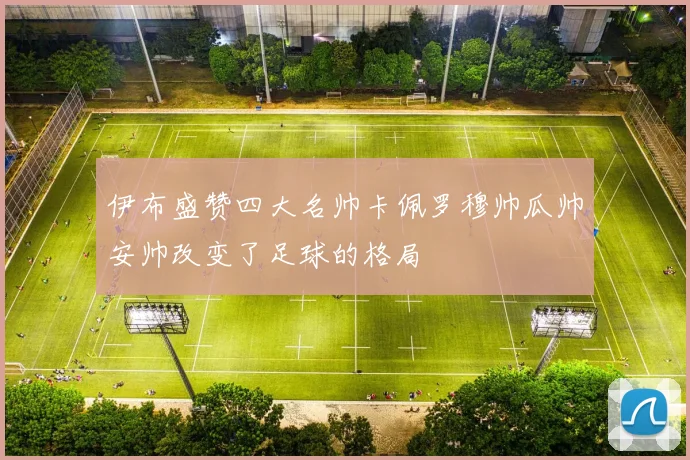 伊布盛赞四大名帅卡佩罗穆帅瓜帅安帅改变了足球的格局