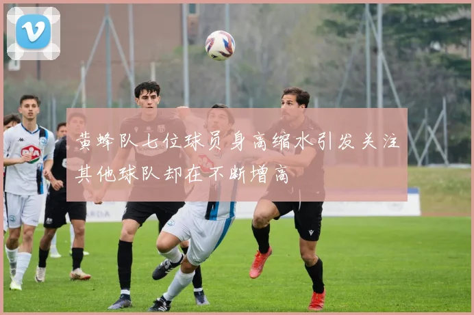 黄蜂队七位球员身高缩水引发关注其他球队却在不断增高