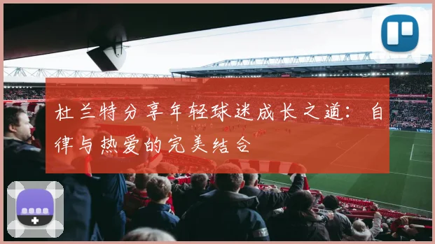 杜兰特分享年轻球迷成长之道：自律与热爱的完美结合