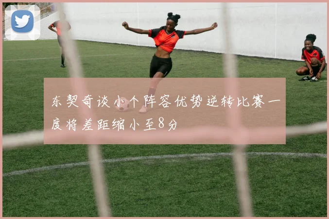 东契奇谈小个阵容优势逆转比赛一度将差距缩小至8分