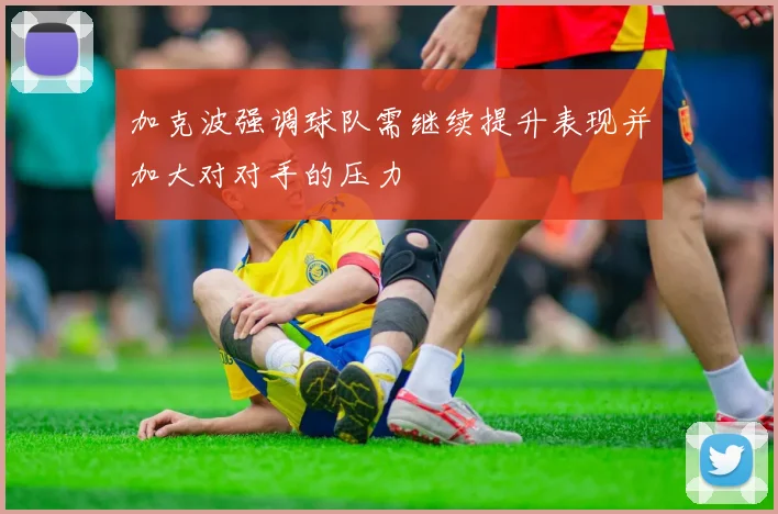 加克波强调球队需继续提升表现并加大对对手的压力