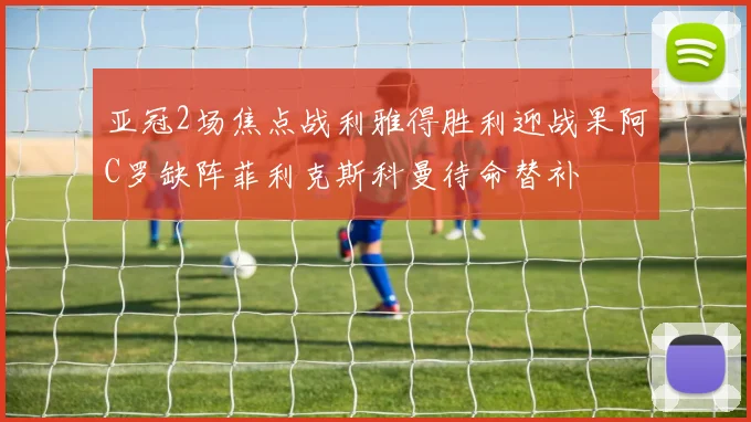 亚冠2场焦点战利雅得胜利迎战果阿C罗缺阵菲利克斯科曼待命替补