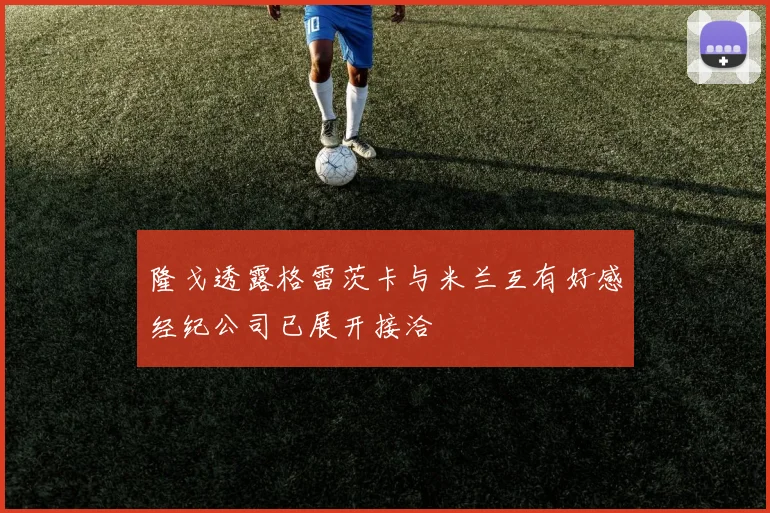 隆戈透露格雷茨卡与米兰互有好感经纪公司已展开接洽