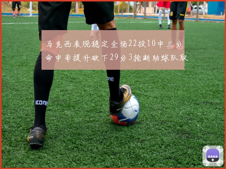 马克西表现稳定全场22投10中三分命中率提升砍下29分3抢断助球队取胜