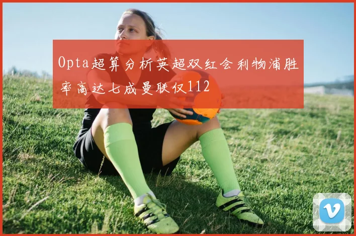 Opta超算分析英超双红会利物浦胜率高达七成曼联仅112