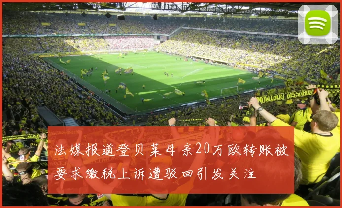 法媒报道登贝莱母亲20万欧转账被要求缴税上诉遭驳回引发关注