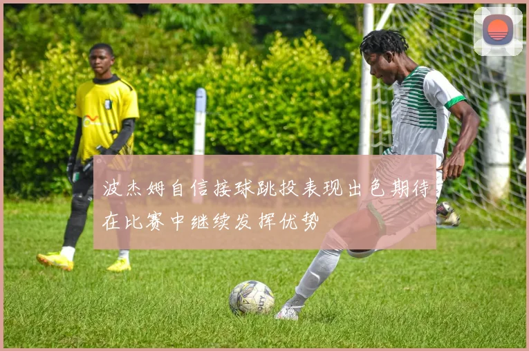 波杰姆自信接球跳投表现出色期待在比赛中继续发挥优势