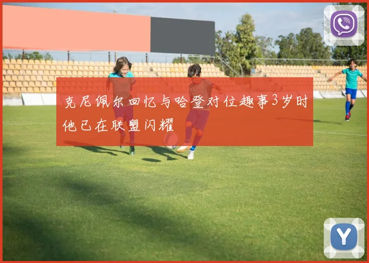 克尼佩尔回忆与哈登对位趣事3岁时他已在联盟闪耀