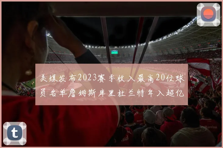美媒发布2023赛季收入最高20位球员名单詹姆斯库里杜兰特年入超亿