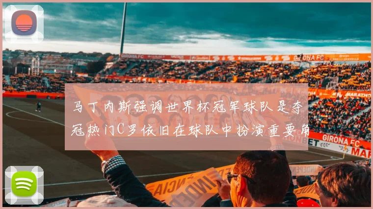 马丁内斯强调世界杯冠军球队是夺冠热门C罗依旧在球队中扮演重要角色