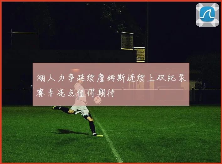 湖人力争延续詹姆斯连续上双纪录赛季亮点值得期待