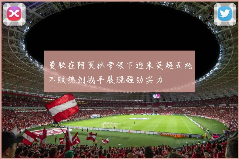 曼联在阿莫林带领下迎来英超五轮不败热刺战平展现强劲实力