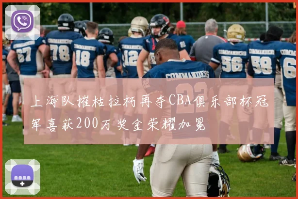 上海队摧枯拉朽再夺CBA俱乐部杯冠军喜获200万奖金荣耀加冕