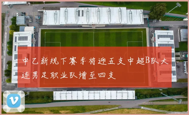 中乙新规下赛季将迎五支中超B队大连男足职业队增至四支