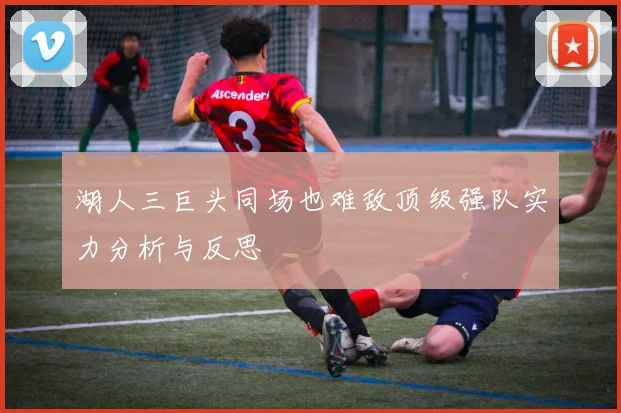 湖人三巨头同场也难敌顶级强队实力分析与反思