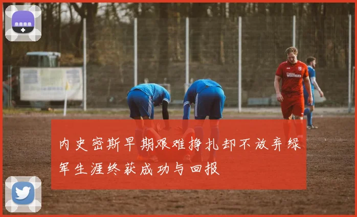 内史密斯早期艰难挣扎却不放弃绿军生涯终获成功与回报