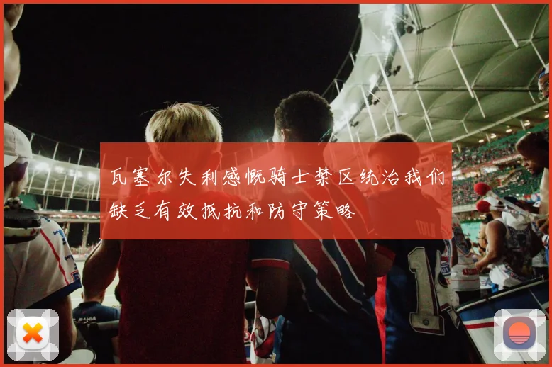 瓦塞尔失利感慨骑士禁区统治我们缺乏有效抵抗和防守策略