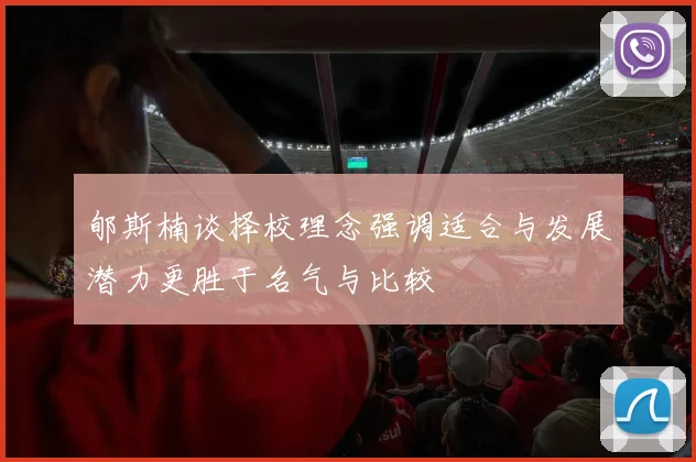 郇斯楠谈择校理念强调适合与发展潜力更胜于名气与比较