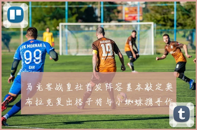 马竞客战皇社首发阵容基本敲定奥布拉克复出格子将与小蜘蛛携手作战