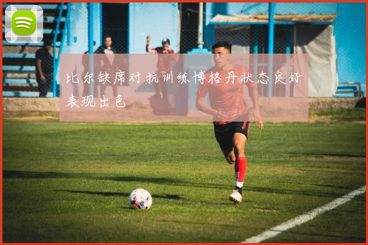 比尔缺席对抗训练博格丹状态良好表现出色